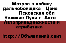 Матрас в кабину дальнобойщика › Цена ­ 1 200 - Псковская обл., Великие Луки г. Авто » Автопринадлежности и атрибутика   